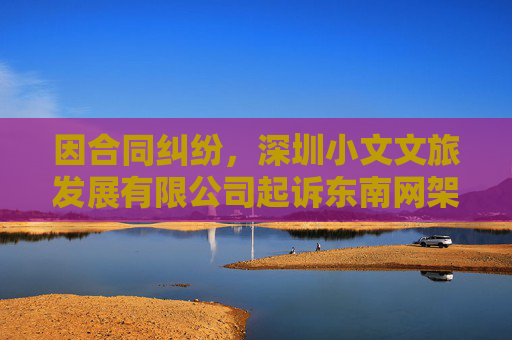 因合同纠纷，深圳小文文旅发展有限公司起诉东南网架