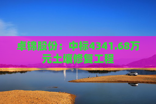 卓锦股份:中标4341.68万元土壤修复工程