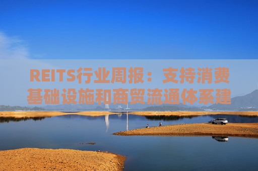 REITS行业周报：支持消费基础设施和商贸流通体系建设 发行市场保持活跃  第1张