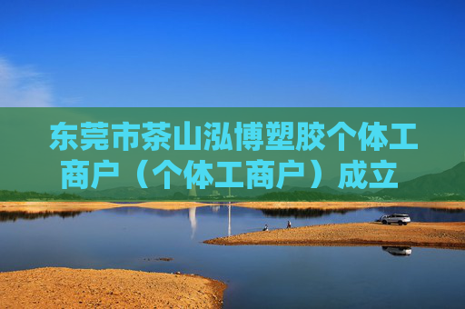 东莞市茶山泓博塑胶个体工商户(个体工商户)成立 注册资本1万人民币 第1张 东莞市茶山泓博塑胶个体工商户(个体工商户)成立 注册资本1万人民币 第1张