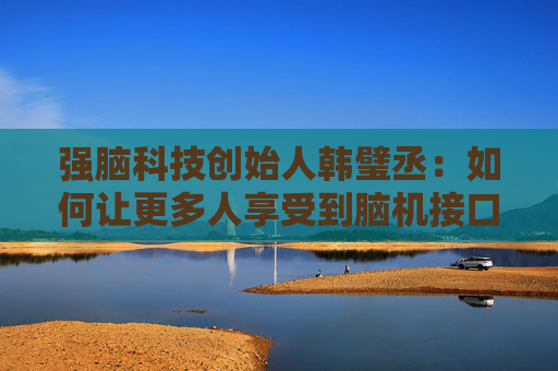 强脑科技创始人韩璧丞:如何让更多人享受到脑机接口的技术红利