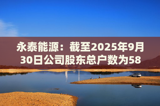 永泰能源：截至2025年9月30日公司股东总户数为58.87万户