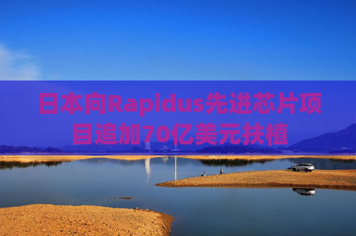 日本向Rapidus先进芯片项目追加70亿美元扶植