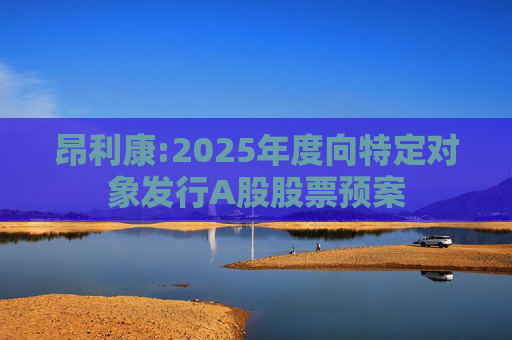 昂利康:2025年度向特定对象发行A股股票预案