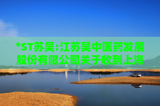 *ST苏吴:江苏吴中医药发展股份有限公司关于收到上海证券交易所《关于拟终止江苏吴中医药发展股份有限公司股票上市的事先告知书》的公告  第1张