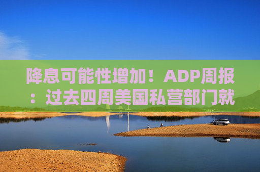 降息可能性增加！ADP周报：过去四周美国私营部门就业岗位流失加剧