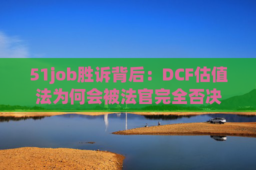 51job胜诉背后:DCF估值法为何会被法官完全否决