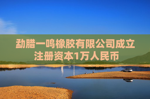 勐腊一鸣橡胶有限公司成立 注册资本1万人民币