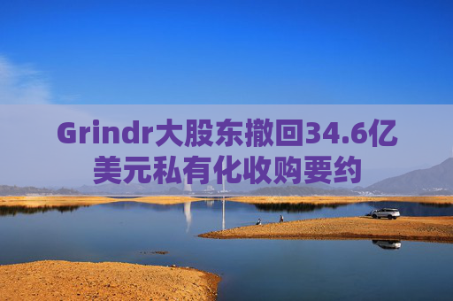 Grindr大股东撤回34.6亿美元私有化收购要约