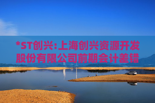 *ST创兴:上海创兴资源开发股份有限公司前期会计差错更正后的财务报表及附注