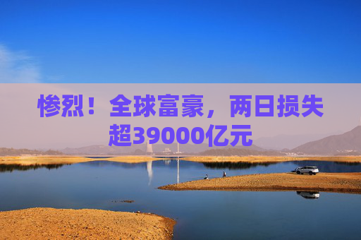 惨烈！全球富豪，两日损失超39000亿元
