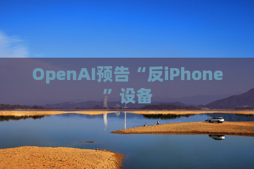 OpenAI预告“反iPhone”设备