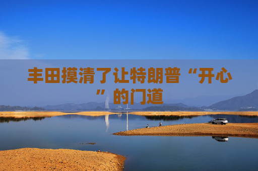 丰田摸清了让特朗普“开心”的门道