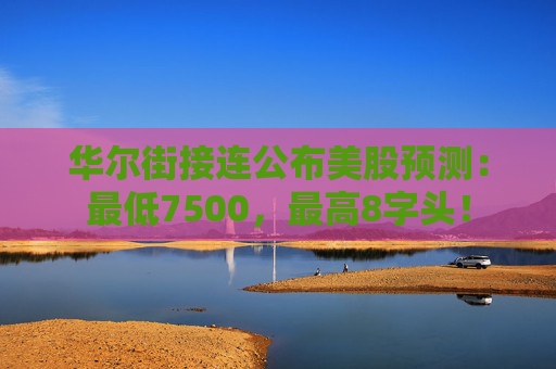 华尔街接连公布美股预测:最低7500,最高8字头! 第1张 华尔街接连公布美股预测:最低7500,最高8字头! 第1张