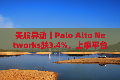 美股异动丨Palo Alto Networks跌3.4%，上季平台化进度放缓且低于预期  第1张