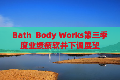 Bath Body Works第三季度业绩疲软并下调展望