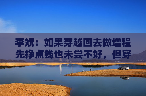李斌：如果穿越回去做增程先挣点钱也未尝不好，但穿越不回去
