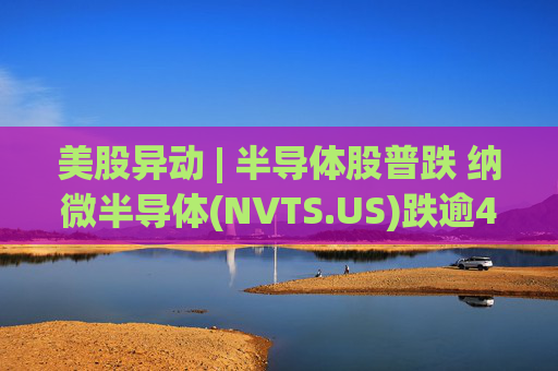 美股异动 | 半导体股普跌 纳微半导体(NVTS.US)跌逾4%  第1张