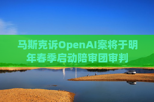 马斯克诉OpenAI案将于明年春季启动陪审团审判