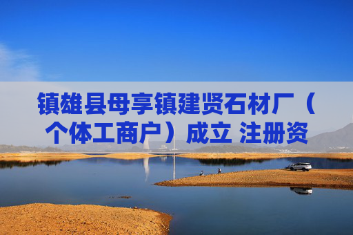 镇雄县母享镇建贤石材厂（个体工商户）成立 注册资本6万人民币