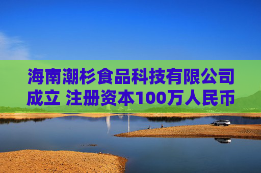 海南潮杉食品科技有限公司成立 注册资本100万人民币