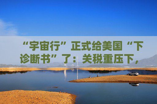 “宇宙行”正式给美国“下诊断书”了：关税重压下，今年美国就衰退