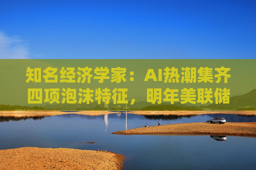 知名经济学家：AI热潮集齐四项泡沫特征，明年美联储有戳破泡沫的可能  第1张