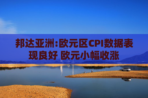 邦达亚洲:欧元区CPI数据表现良好 欧元小幅收涨