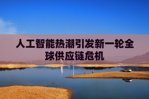 人工智能热潮引发新一轮全球供应链危机