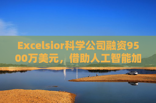 Excelsior科学公司融资9500万美元，借助人工智能加速小分子药物研发
