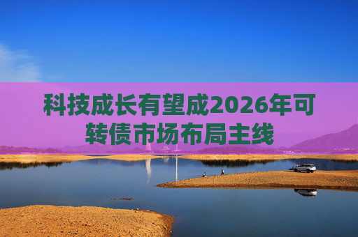 科技成长有望成2026年可转债市场布局主线