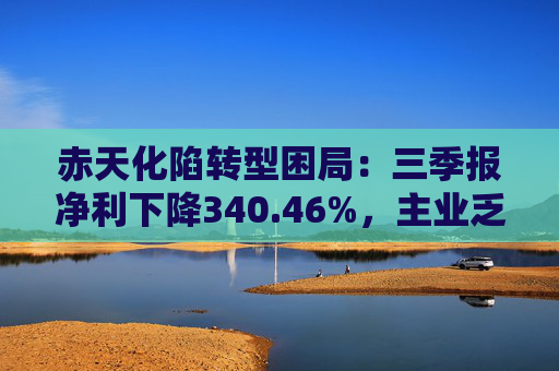 赤天化陷转型困局：三季报净利下降340.46%，主业乏力、跨界拖累