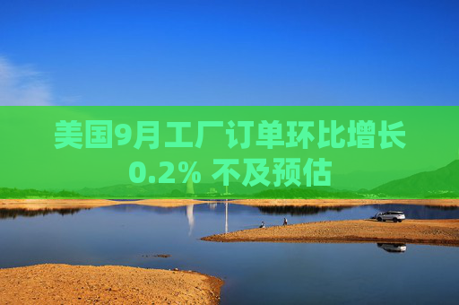 美国9月工厂订单环比增长0.2% 不及预估