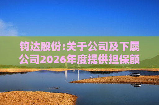 钧达股份:关于公司及下属公司2026年度提供担保额度预计的公告