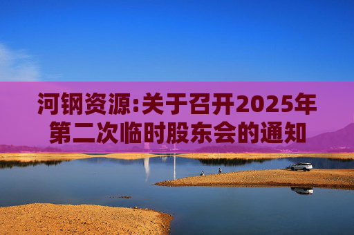 河钢资源:关于召开2025年第二次临时股东会的通知