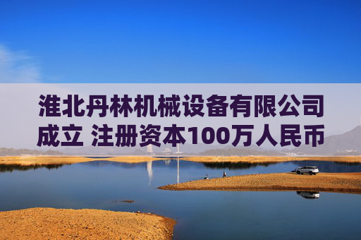 淮北丹林机械设备有限公司成立 注册资本100万人民币