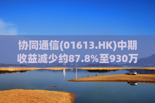 协同通信(01613.HK)中期收益减少约87.8%至930万港元