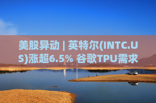 美股异动 | 英特尔(INTC.US)涨超6.5% 谷歌TPU需求扩张或利好其代工版图