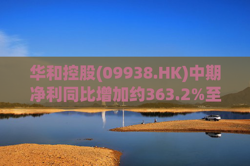 华和控股(09938.HK)中期净利同比增加约363.2%至568.4万港元