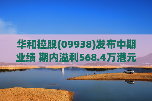 华和控股(09938)发布中期业绩 期内溢利568.4万港元 同比增长363.24%