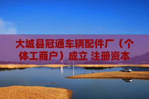 大城县冠通车辆配件厂（个体工商户）成立 注册资本10万人民币