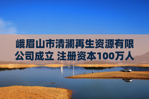 峨眉山市清澜再生资源有限公司成立 注册资本100万人民币