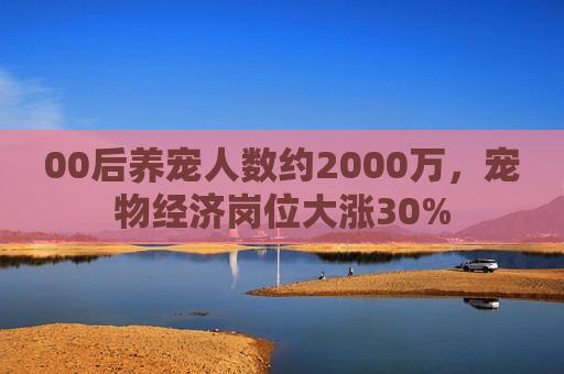 00后养宠人数约2000万,宠物经济岗位大涨30%
