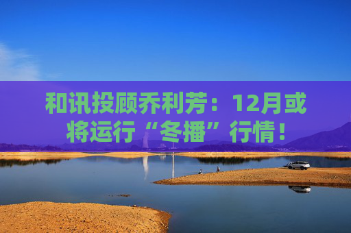 和讯投顾乔利芳：12月或将运行“冬播”行情！