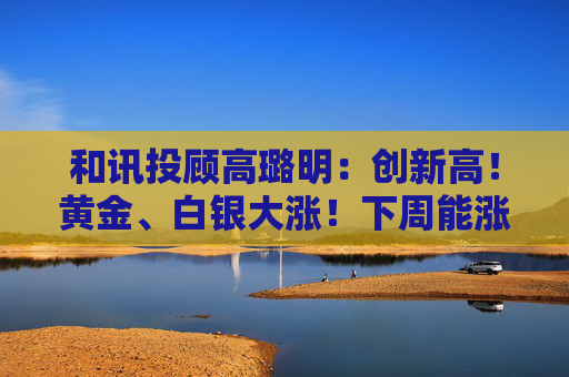 和讯投顾高璐明：创新高！黄金、白银大涨！下周能涨吗？