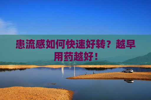 患流感如何快速好转?越早用药越好!