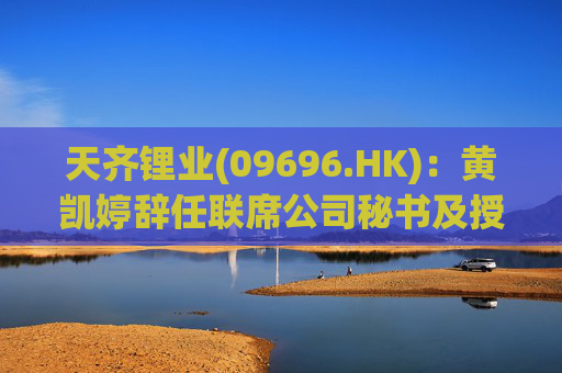 天齐锂业(09696.HK)：黄凯婷辞任联席公司秘书及授权代表  第1张
