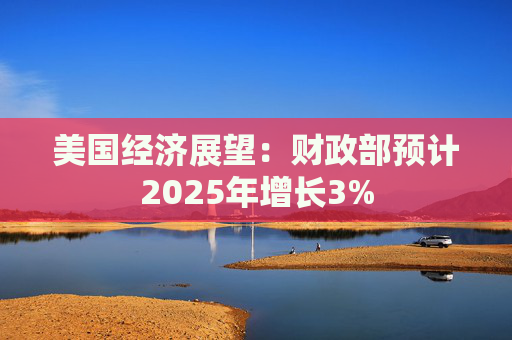美国经济展望：财政部预计2025年增长3%