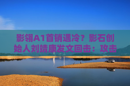 影翎A1首销遇冷?影石创始人刘靖康发文回击:攻击越猛 方向越对