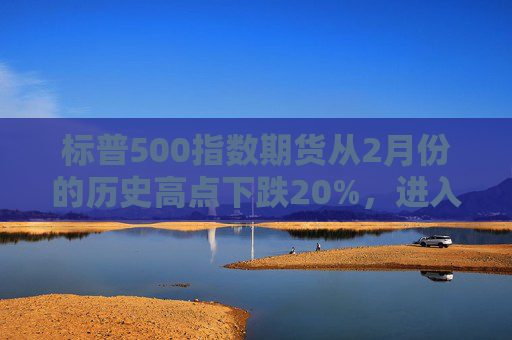 标普500指数期货从2月份的历史高点下跌20%,进入技术性熊市